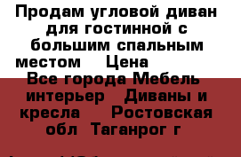 Продам угловой диван для гостинной с большим спальным местом  › Цена ­ 25 000 - Все города Мебель, интерьер » Диваны и кресла   . Ростовская обл.,Таганрог г.